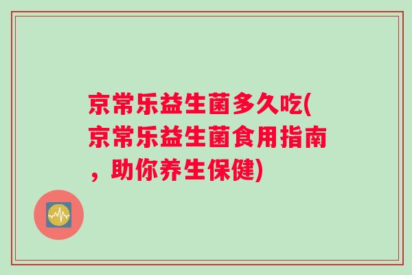 京常乐益生菌多久吃(京常乐益生菌食用指南,助你养生保健) 京常乐益生菌多久吃(京常乐益生菌食用指南,助你养生保健)