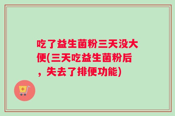 吃了益生菌粉三天没大便(三天吃益生菌粉后，失去了排便功能)
