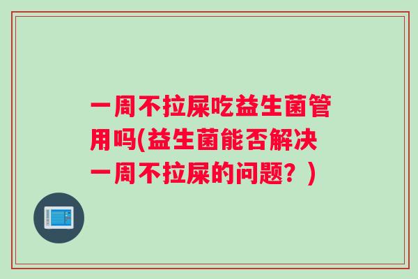 一周不拉屎吃益生菌管用吗(益生菌能否解决一周不拉屎的问题？)