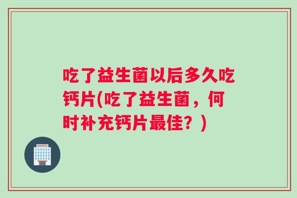 吃了益生菌以后多久吃钙片(吃了益生菌，何时补充钙片最佳？)