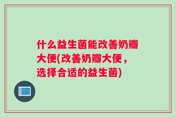 什么益生菌能改善奶瓣大便(改善奶瓣大便，选择合适的益生菌)
