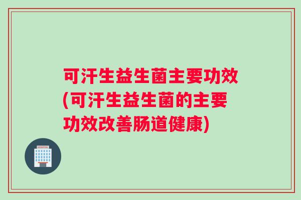 可汗生益生菌主要功效(可汗生益生菌的主要功效改善肠道健康)