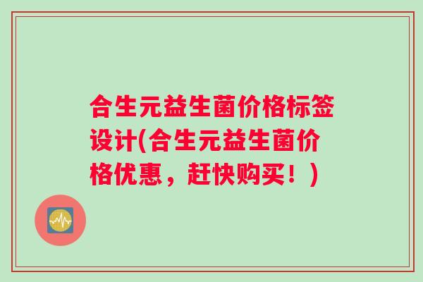 合生元益生菌价格标签设计(合生元益生菌价格优惠，赶快购买！)