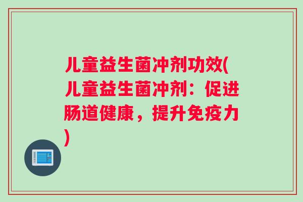 儿童益生菌冲剂功效(儿童益生菌冲剂：促进肠道健康，提升免疫力)