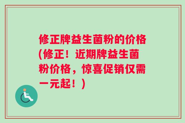 修正牌益生菌粉的价格(修正！近期牌益生菌粉价格，惊喜促销仅需一元起！)