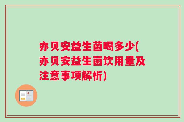 亦贝安益生菌喝多少(亦贝安益生菌饮用量及注意事项解析)