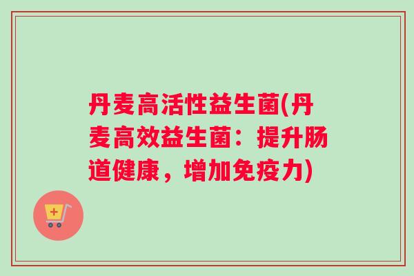 丹麦高活性益生菌(丹麦高效益生菌：提升肠道健康，增加免疫力)