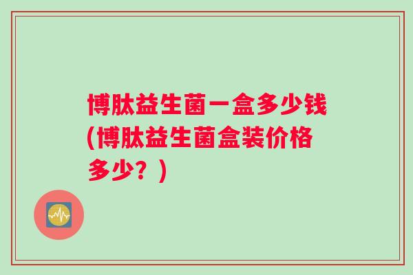 博肽益生菌一盒多少钱(博肽益生菌盒装价格多少?) 博肽益生菌一盒多少钱(博肽益生菌盒装价格多少?)