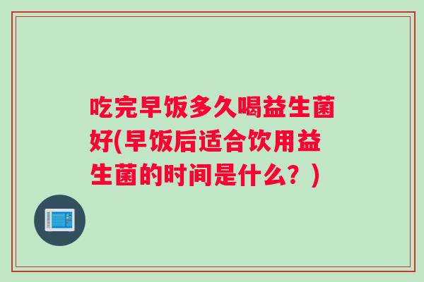 吃完早饭多久喝益生菌好(早饭后适合饮用益生菌的时间是什么?) 吃完早饭多久喝益生菌好(早饭后适合饮用益生菌的时间是什么?)