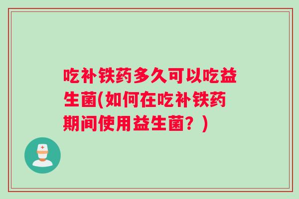 吃补铁药多久可以吃益生菌(如何在吃补铁药期间使用益生菌？)