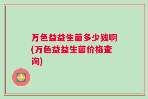万色益益生菌多少钱啊(万色益益生菌价格查询) 万色益益生菌多少钱啊(万色益益生菌价格查询)