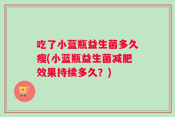 吃了小蓝瓶益生菌多久瘦(小蓝瓶益生菌减肥效果持续多久？)
