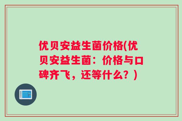 优贝安益生菌价格(优贝安益生菌：价格与口碑齐飞，还等什么？)