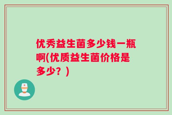 优秀益生菌多少钱一瓶啊(优质益生菌价格是多少?) 优秀益生菌多少钱一瓶啊(优质益生菌价格是多少?)