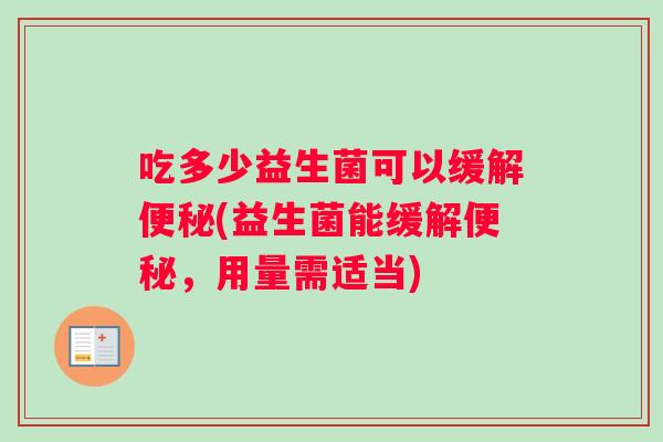 吃多少益生菌可以缓解便秘(益生菌能缓解便秘,用量需适当) 吃多少益生菌可以缓解便秘(益生菌能缓解便秘,用量需适当)