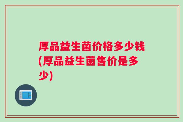 厚品益生菌价格多少钱(厚品益生菌售价是多少) 厚品益生菌价格多少钱(厚品益生菌售价是多少)