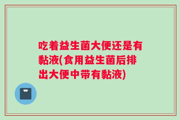 吃着益生菌大便还是有黏液(食用益生菌后排出大便中带有黏液)