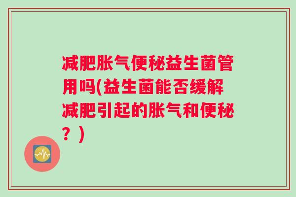 减肥胀气便秘益生菌管用吗(益生菌能否缓解减肥引起的胀气和便秘？)