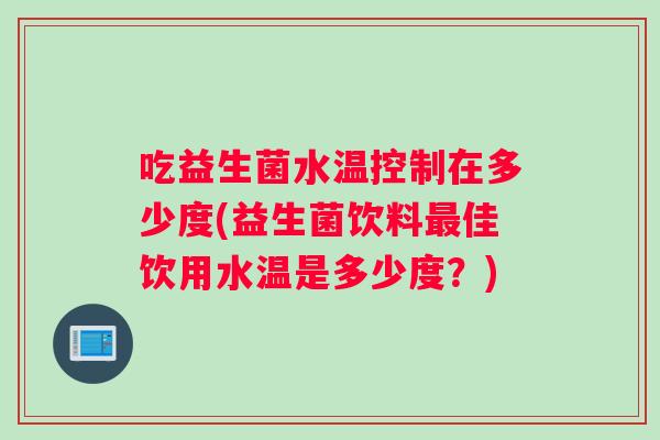 吃益生菌水温控制在多少度(益生菌饮料佳饮用水温是多少度?) 吃益生菌水温控制在多少度(益生菌饮料佳饮用水温是多少度?)