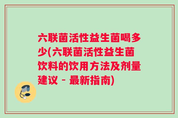 六联菌活性益生菌喝多少(六联菌活性益生菌饮料的饮用方法及剂量建议 - 新指南)