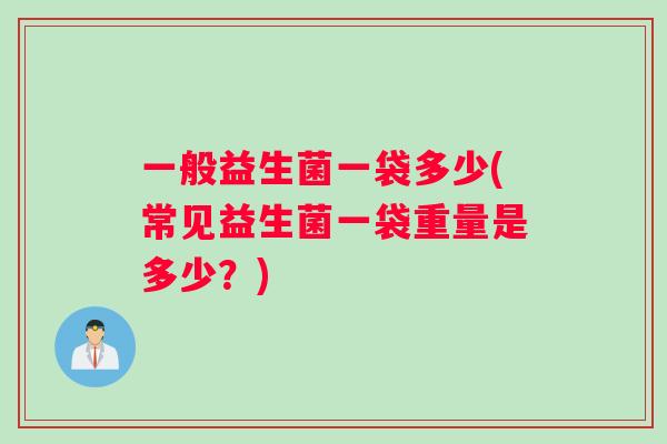 一般益生菌一袋多少(常见益生菌一袋重量是多少？)