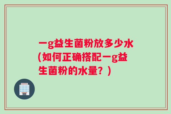 一g益生菌粉放多少水(如何正确搭配一g益生菌粉的水量？)