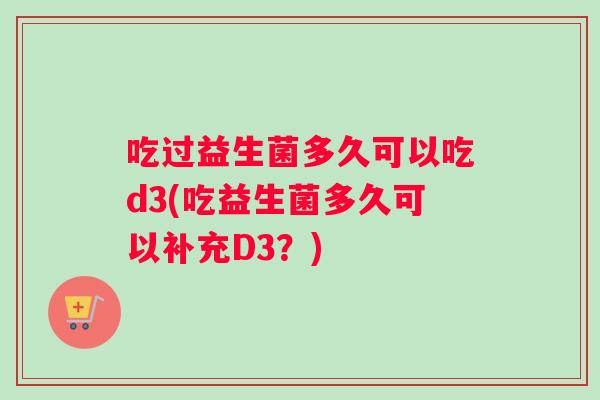 吃过益生菌多久可以吃d3(吃益生菌多久可以补充D3？)