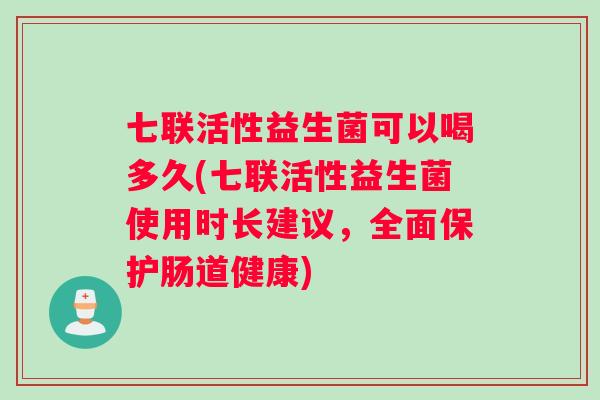 七联活性益生菌可以喝多久(七联活性益生菌使用时长建议，全面保护肠道健康)