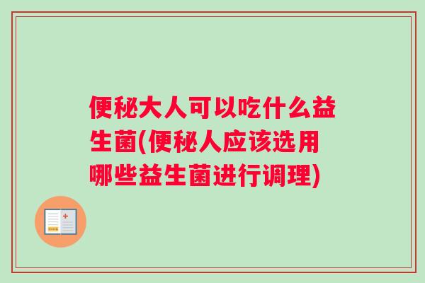 大人可以吃什么益生菌(人应该选用哪些益生菌进行调理)