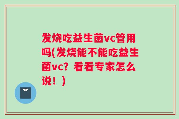 发烧吃益生菌vc管用吗(发烧能不能吃益生菌vc？看看专家怎么说！)