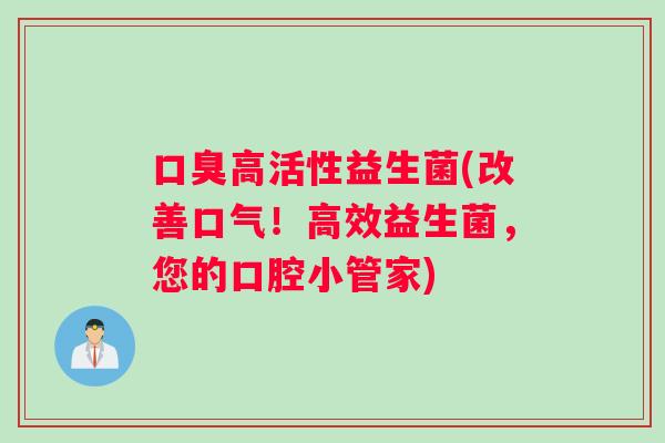 口臭高活性益生菌(改善口气！高效益生菌，您的口腔小管家)