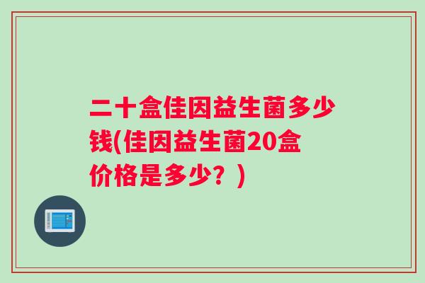 二十盒佳因益生菌多少钱(佳因益生菌20盒价格是多少？)