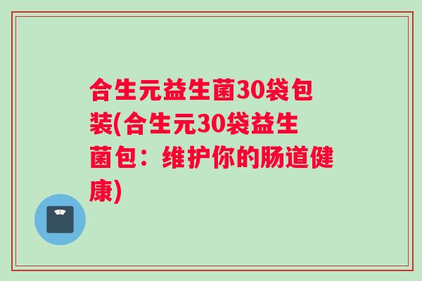 合生元益生菌30袋包装(合生元30袋益生菌包:维护你的肠道健康) 合生元益生菌30袋包装(合生元30袋益生菌包:维护你的肠道健康)