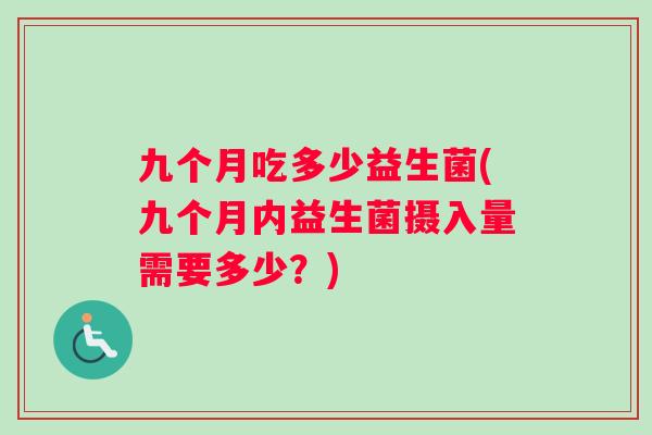 九个月吃多少益生菌(九个月内益生菌摄入量需要多少？)