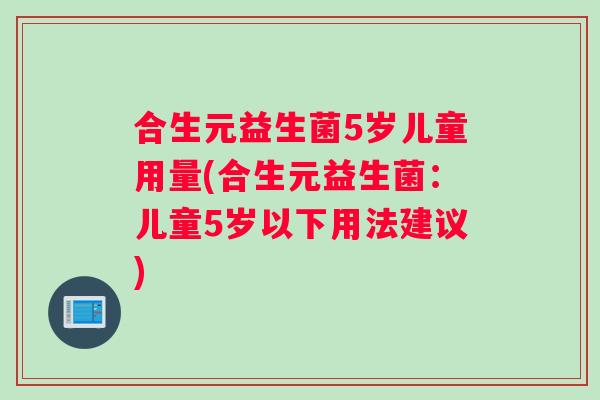 合生元益生菌5岁儿童用量(合生元益生菌：儿童5岁以下用法建议)