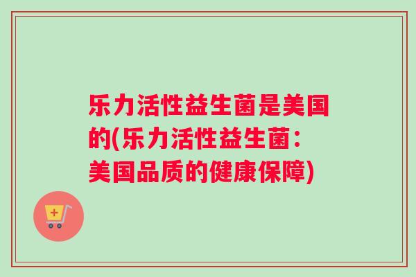 乐力活性益生菌是美国的(乐力活性益生菌：美国品质的健康保障)