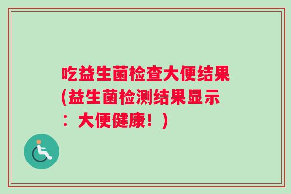 吃益生菌检查大便结果(益生菌检测结果显示：大便健康！)