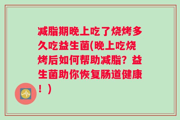 减脂期晚上吃了烧烤多久吃益生菌(晚上吃烧烤后如何帮助减脂？益生菌助你恢复肠道健康！)