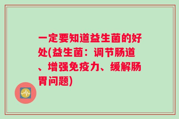 一定要知道益生菌的好处(益生菌：调节肠道、增强免疫力、缓解肠胃问题)