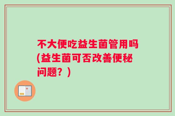 不大便吃益生菌管用吗(益生菌可否改善便秘问题？)