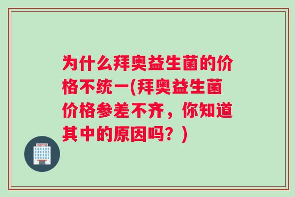 为什么拜奥益生菌的价格不统一(拜奥益生菌价格参差不齐，你知道其中的原因吗？)
