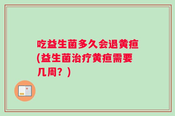 吃益生菌多久会退黄疸(益生菌黄疸需要几周？)