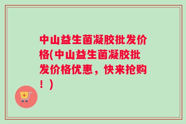 中山益生菌凝胶批发价格(中山益生菌凝胶批发价格优惠，快来抢购！)