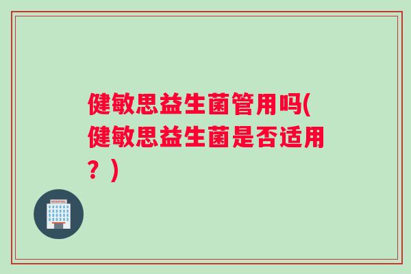 健敏思益生菌管用吗(健敏思益生菌是否适用？)