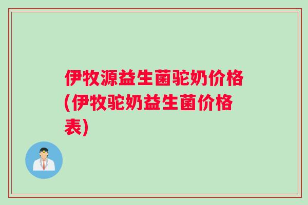 伊牧源益生菌驼奶价格(伊牧驼奶益生菌价格表)