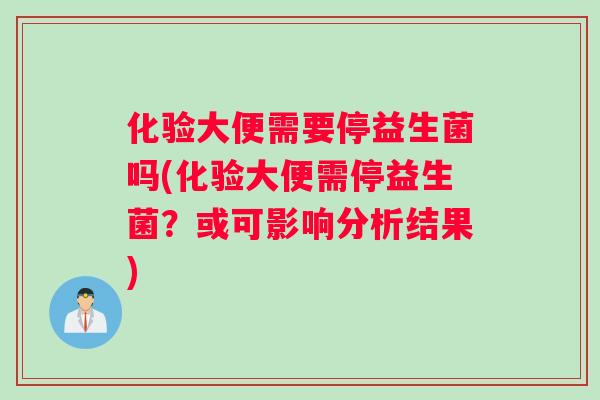 化验大便需要停益生菌吗(化验大便需停益生菌？或可影响分析结果)