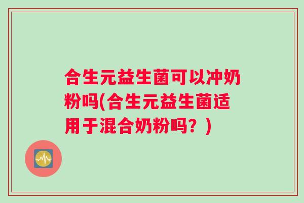 合生元益生菌可以冲奶粉吗(合生元益生菌适用于混合奶粉吗？)