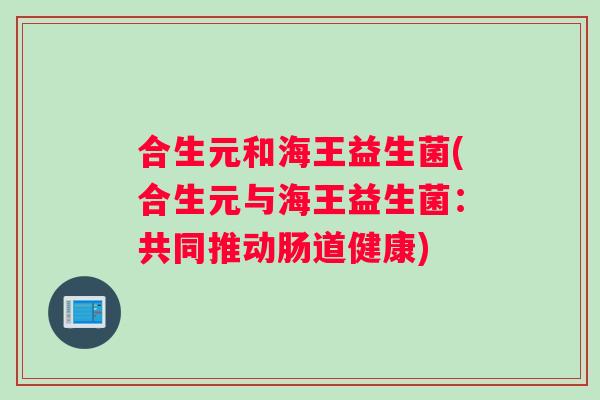 合生元和海王益生菌(合生元与海王益生菌：共同推动肠道健康)