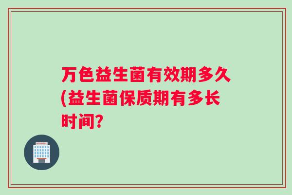 万色益生菌有效期多久(益生菌保质期有多长时间？