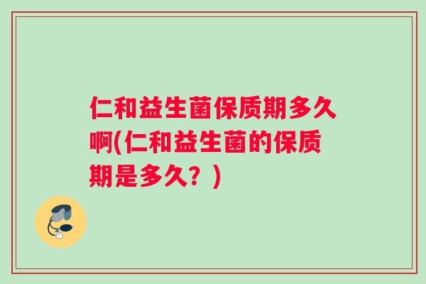 仁和益生菌保质期多久啊(仁和益生菌的保质期是多久？)